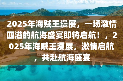 2025年海賊王漫展，一場(chǎng)激情四溢的航海盛宴即將啟航！，2025年海賊王漫展，激情啟航，共赴航海盛宴