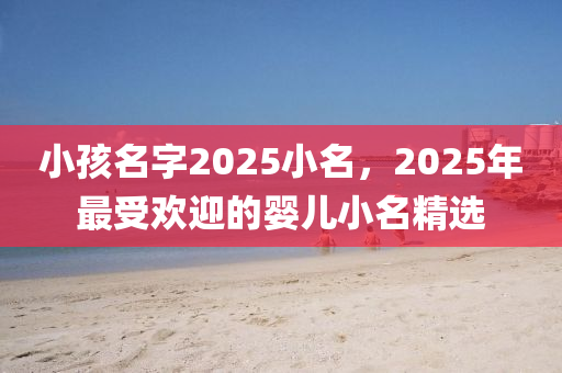 小孩名字2025小名，2025年最受歡迎的嬰兒小名精選