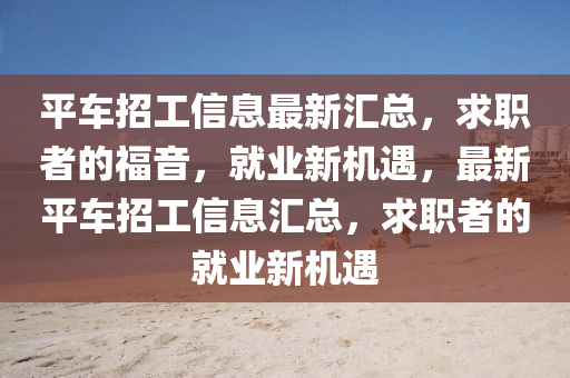 平車招工信息最新匯總，求職者的福音，就業(yè)新機遇，最新平車招工信息匯總，求職者的就業(yè)新機遇