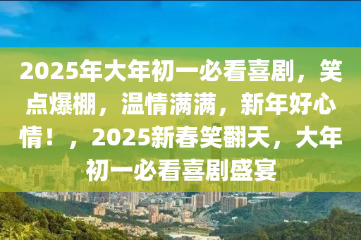 2025年大年初一必看喜劇，笑點爆棚，溫情滿滿，新年好心情！，2025新春笑翻天，大年初一必看喜劇盛宴