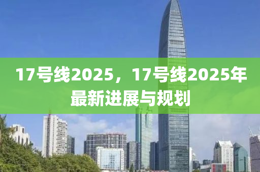 17號線2025，17號線2025年最新進(jìn)展與規(guī)劃