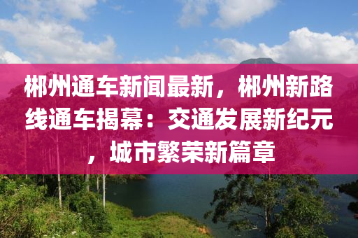 郴州通車新聞最新，郴州新路線通車揭幕：交通發(fā)展新紀(jì)元，城市繁榮新篇章