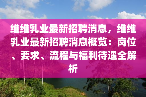 維維乳業(yè)最新招聘消息，維維乳業(yè)最新招聘消息概覽：崗位、要求、流程與福利待遇全解析