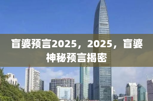 盲婆預(yù)言2025，2025，盲婆神秘預(yù)言揭密