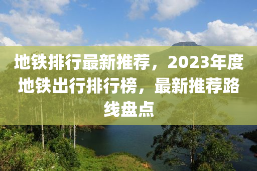 地鐵排行最新推薦，2023年度地鐵出行排行榜，最新推薦路線盤點(diǎn)