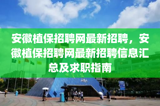 安徽植保招聘網(wǎng)最新招聘，安徽植保招聘網(wǎng)最新招聘信息匯總及求職指南