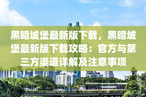 黑暗城堡最新版下載，黑暗城堡最新版下載攻略：官方與第三方渠道詳解及注意事項