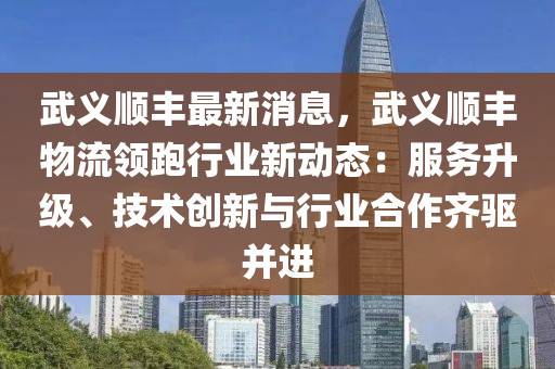 武義順豐最新消息，武義順豐物流領(lǐng)跑行業(yè)新動(dòng)態(tài)：服務(wù)升級(jí)、技術(shù)創(chuàng)新與行業(yè)合作齊驅(qū)并進(jìn)