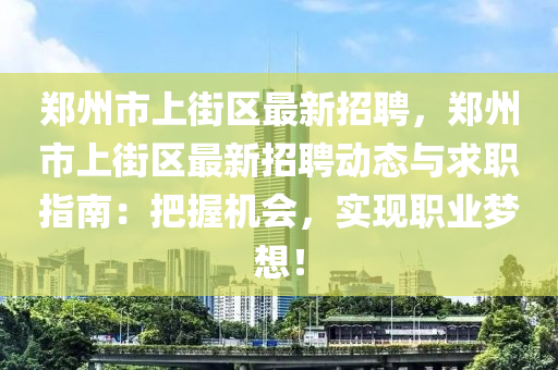 鄭州市上街區(qū)最新招聘，鄭州市上街區(qū)最新招聘動(dòng)態(tài)與求職指南：把握機(jī)會(huì)，實(shí)現(xiàn)職業(yè)夢(mèng)想！