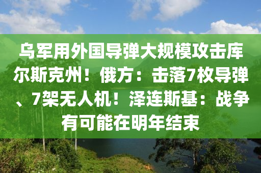 烏軍用外國導(dǎo)彈大規(guī)模攻擊庫爾斯克州！俄方：擊落7枚導(dǎo)彈、7架無人機！澤連斯基：戰(zhàn)爭有可能在明年結(jié)束