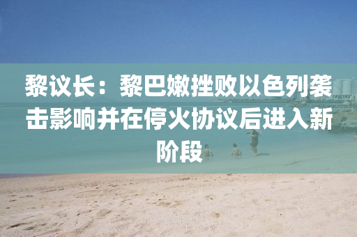 黎議長：黎巴嫩挫敗以色列襲擊影響并在停火協(xié)議后進入新階段