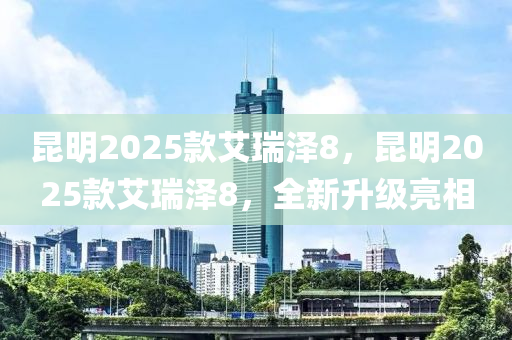 昆明2025款艾瑞澤8，昆明2025款艾瑞澤8，全新升級(jí)亮相