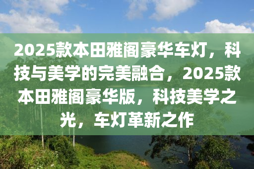 2025款本田雅閣豪華車燈，科技與美學(xué)的完美融合，2025款本田雅閣豪華版，科技美學(xué)之光，車燈革新之作