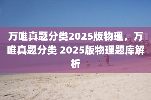 萬(wàn)唯真題分類2025版物理，萬(wàn)唯真題分類 2025版物理題庫(kù)解析