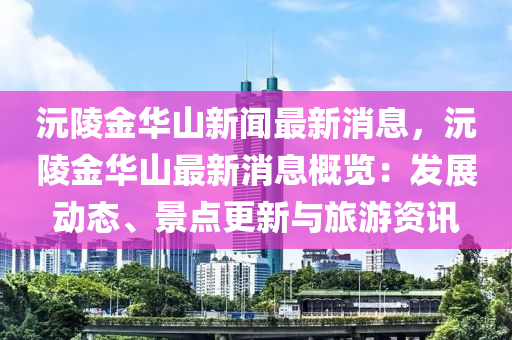 沅陵金華山新聞最新消息，沅陵金華山最新消息概覽：發(fā)展動態(tài)、景點更新與旅游資訊