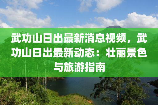 武功山日出最新消息視頻，武功山日出最新動態(tài)：壯麗景色與旅游指南