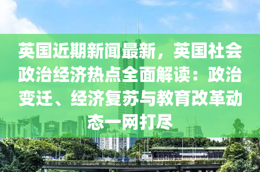 英國近期新聞最新，英國社會(huì)政治經(jīng)濟(jì)熱點(diǎn)全面解讀：政治變遷、經(jīng)濟(jì)復(fù)蘇與教育改革動(dòng)態(tài)一網(wǎng)打盡