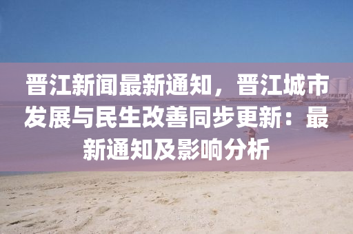 晉江新聞最新通知，晉江城市發(fā)展與民生改善同步更新：最新通知及影響分析