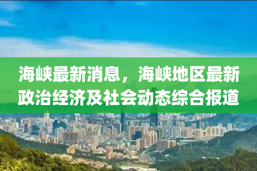 海峽最新消息，海峽地區(qū)最新政治經(jīng)濟(jì)及社會動態(tài)綜合報道