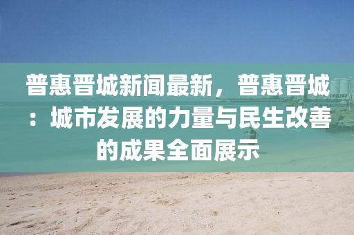 普惠晉城新聞最新，普惠晉城：城市發(fā)展的力量與民生改善的成果全面展示