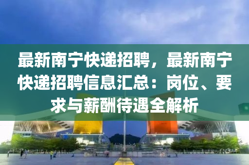 最新南寧快遞招聘，最新南寧快遞招聘信息匯總：崗位、要求與薪酬待遇全解析