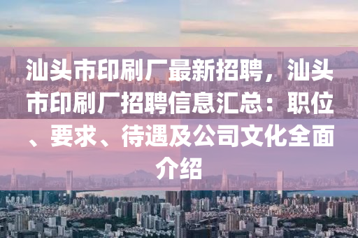 汕頭市印刷廠最新招聘，汕頭市印刷廠招聘信息匯總：職位、要求、待遇及公司文化全面介紹