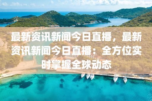 最新資訊新聞今日直播，最新資訊新聞今日直播：全方位實(shí)時掌握全球動態(tài)