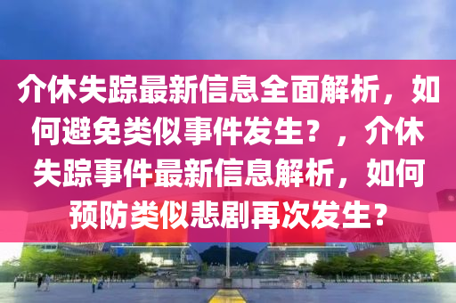 介休失蹤最新信息全面解析，如何避免類似事件發(fā)生？，介休失蹤事件最新信息解析，如何預(yù)防類似悲劇再次發(fā)生？