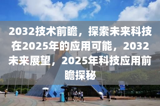 2032技術(shù)前瞻，探索未來科技在2025年的應(yīng)用可能，2032未來展望，2025年科技應(yīng)用前瞻探秘