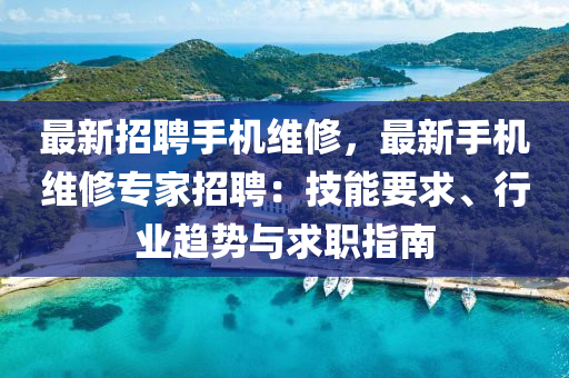 最新招聘手機(jī)維修，最新手機(jī)維修專家招聘：技能要求、行業(yè)趨勢與求職指南