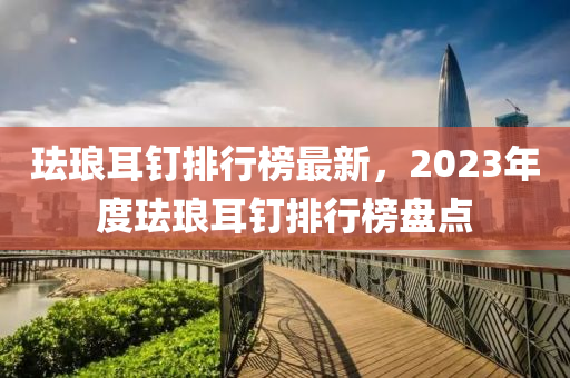 琺瑯耳釘排行榜最新，2023年度琺瑯耳釘排行榜盤點(diǎn)