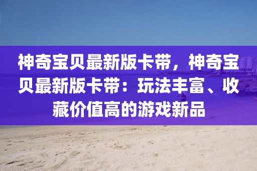 神奇寶貝最新版卡帶，神奇寶貝最新版卡帶：玩法豐富、收藏價值高的游戲新品