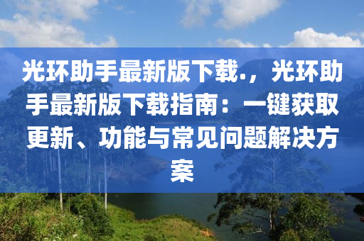 光環(huán)助手最新版下載.，光環(huán)助手最新版下載指南：一鍵獲取更新、功能與常見問題解決方案