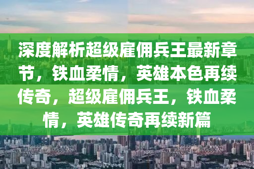 深度解析超級雇傭兵王最新章節(jié)，鐵血柔情，英雄本色再續(xù)傳奇，超級雇傭兵王，鐵血柔情，英雄傳奇再續(xù)新篇