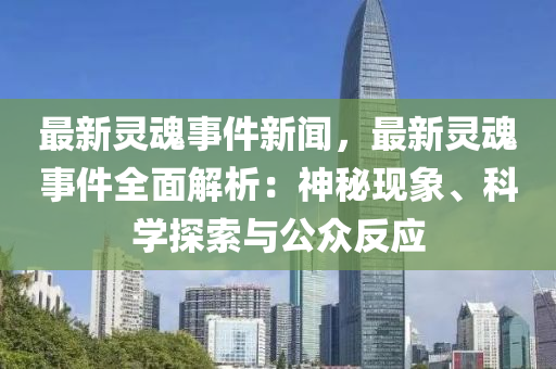 最新靈魂事件新聞，最新靈魂事件全面解析：神秘現(xiàn)象、科學(xué)探索與公眾反應(yīng)