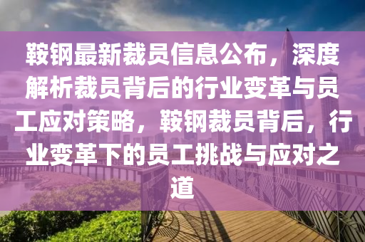 鞍鋼最新裁員信息公布，深度解析裁員背后的行業(yè)變革與員工應(yīng)對(duì)策略，鞍鋼裁員背后，行業(yè)變革下的員工挑戰(zhàn)與應(yīng)對(duì)之道