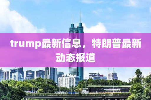 trump最新信息，特朗普最新動(dòng)態(tài)報(bào)道