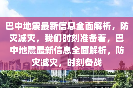 巴中地震最新信息全面解析，防災(zāi)減災(zāi)，我們時(shí)刻準(zhǔn)備著，巴中地震最新信息全面解析，防災(zāi)減災(zāi)，時(shí)刻備戰(zhàn)