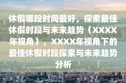 休假哪段時間最好，探索最佳休假時段與未來趨勢（XXXX年視角），XXXX年視角下的最佳休假時段探索與未來趨勢分析