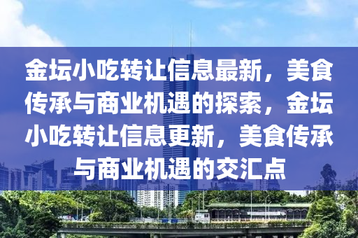 金壇小吃轉(zhuǎn)讓信息最新，美食傳承與商業(yè)機(jī)遇的探索，金壇小吃轉(zhuǎn)讓信息更新，美食傳承與商業(yè)機(jī)遇的交匯點(diǎn)