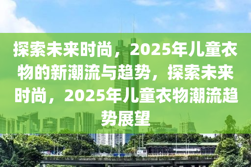 探索未來時尚，2025年兒童衣物的新潮流與趨勢，探索未來時尚，2025年兒童衣物潮流趨勢展望