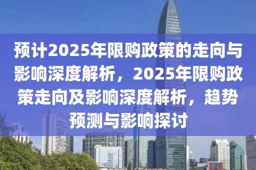 預(yù)計2025年限購政策的走向與影響深度解析，2025年限購政策走向及影響深度解析，趨勢預(yù)測與影響探討