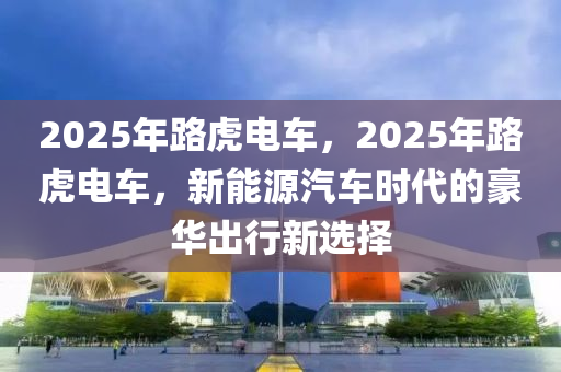 2025年路虎電車，2025年路虎電車，新能源汽車時代的豪華出行新選擇