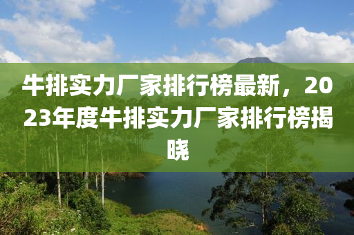 牛排實力廠家排行榜最新，2023年度牛排實力廠家排行榜揭曉