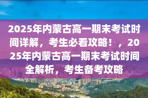 2025年內蒙古高一期末考試時間詳解，考生必看攻略！，2025年內蒙古高一期末考試時間全解析，考生備考攻略