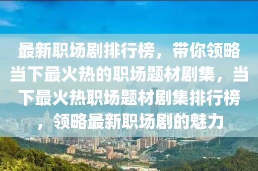 最新職場劇排行榜，帶你領(lǐng)略當(dāng)下最火熱的職場題材劇集，當(dāng)下最火熱職場題材劇集排行榜，領(lǐng)略最新職場劇的魅力