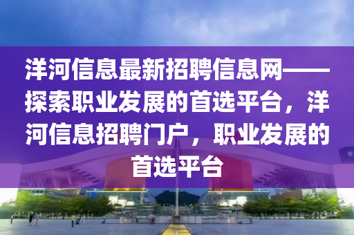 洋河信息最新招聘信息網(wǎng)——探索職業(yè)發(fā)展的首選平臺(tái)，洋河信息招聘門戶，職業(yè)發(fā)展的首選平臺(tái)