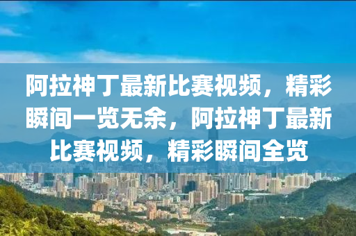 阿拉神丁最新比賽視頻，精彩瞬間一覽無余，阿拉神丁最新比賽視頻，精彩瞬間全覽