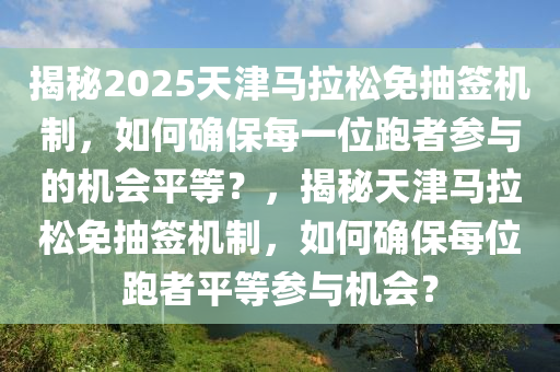 揭秘2025天津馬拉松免抽簽機(jī)制，如何確保每一位跑者參與的機(jī)會(huì)平等？，揭秘天津馬拉松免抽簽機(jī)制，如何確保每位跑者平等參與機(jī)會(huì)？