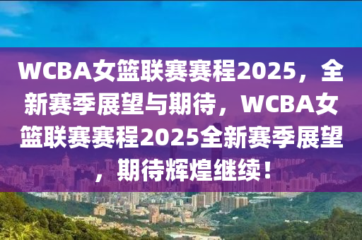 WCBA女籃聯(lián)賽賽程2025，全新賽季展望與期待，WCBA女籃聯(lián)賽賽程2025全新賽季展望，期待輝煌繼續(xù)！